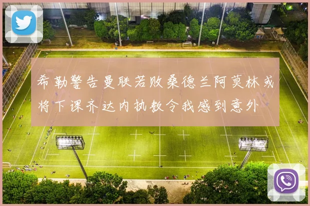 希勒警告曼联若败桑德兰阿莫林或将下课齐达内执教令我感到意外