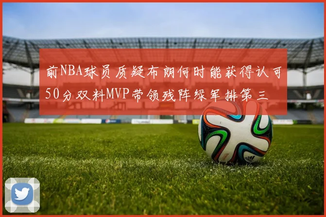 前NBA球员质疑布朗何时能获得认可50分双料MVP带领残阵绿军排第三