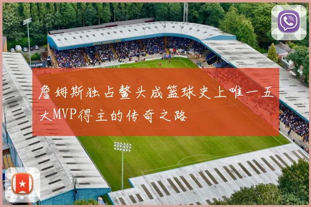 詹姆斯独占鳌头成篮球史上唯一五大MVP得主的传奇之路