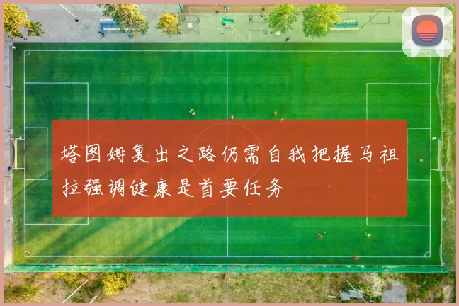 塔图姆复出之路仍需自我把握马祖拉强调健康是首要任务