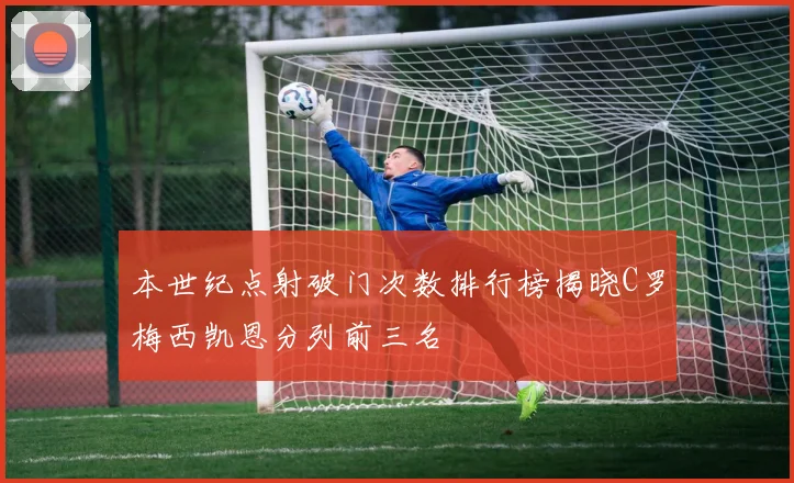 本世纪点射破门次数排行榜揭晓C罗梅西凯恩分列前三名