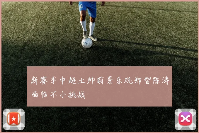 新赛季中超土帅前景乐观郑智陈涛面临不小挑战