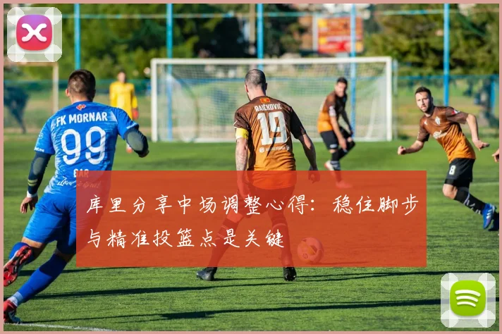 库里分享中场调整心得：稳住脚步与精准投篮点是关键