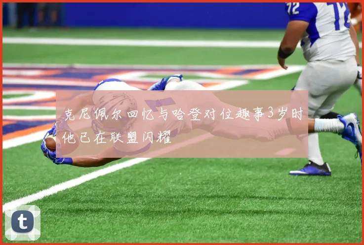 克尼佩尔回忆与哈登对位趣事3岁时他已在联盟闪耀