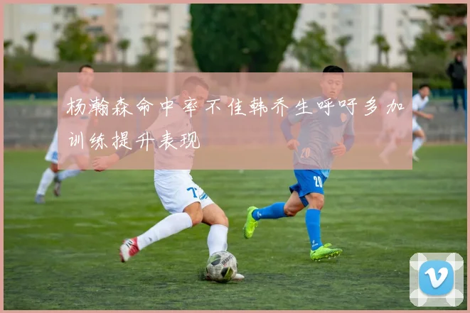 杨瀚森命中率不佳韩乔生呼吁多加训练提升表现