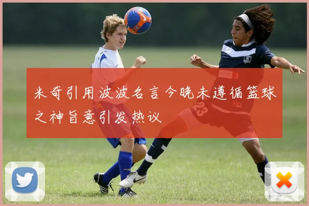 米奇引用波波名言今晚未遵循篮球之神旨意引发热议