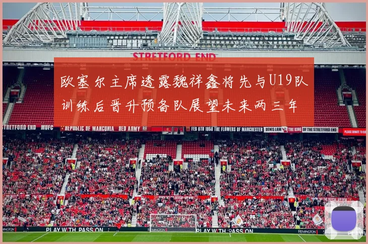 欧塞尔主席透露魏祥鑫将先与U19队训练后晋升预备队展望未来两三年进入一线队