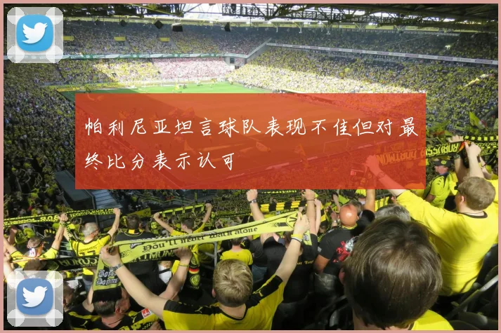帕利尼亚坦言球队表现不佳但对最终比分表示认可