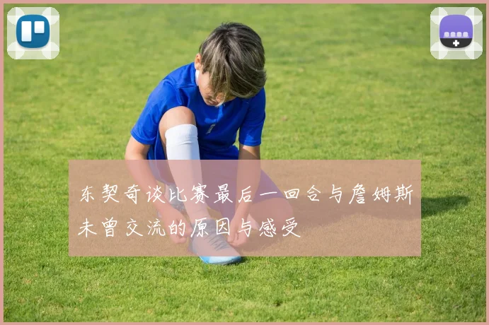 东契奇谈比赛最后一回合与詹姆斯未曾交流的原因与感受