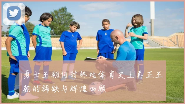 勇士王朝何时终结体育史上真正王朝的稀缺与辉煌回顾