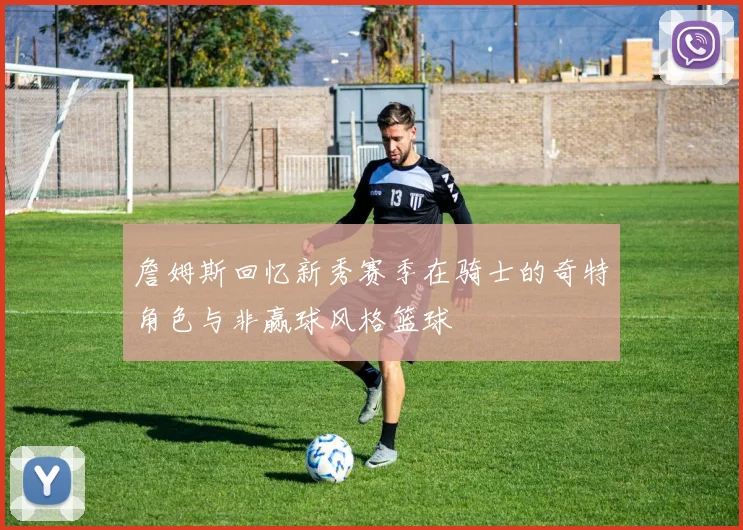 詹姆斯回忆新秀赛季在骑士的奇特角色与非赢球风格篮球