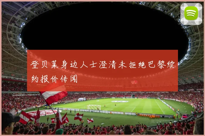 登贝莱身边人士澄清未拒绝巴黎续约报价传闻