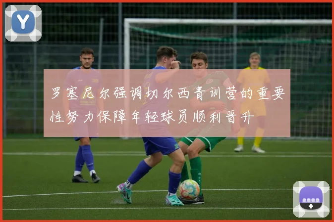 罗塞尼尔强调切尔西青训营的重要性努力保障年轻球员顺利晋升