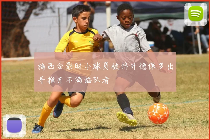 梅西合影时小球员被挤开德保罗出手推开不满插队者
