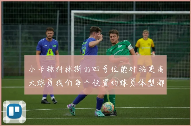小卡称科林斯打四号位能对抗更高大球员我们每个位置的球员体型都很出色