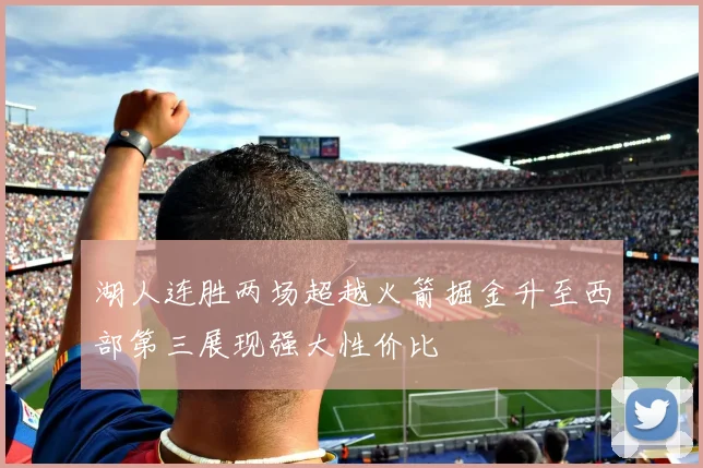 湖人连胜两场超越火箭掘金升至西部第三展现强大性价比