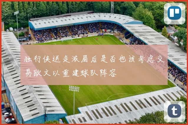独行侠送走浓眉后是否也该考虑交易欧文以重建球队阵容