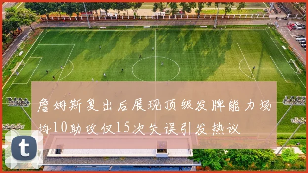 詹姆斯复出后展现顶级发牌能力场均10助攻仅15次失误引发热议