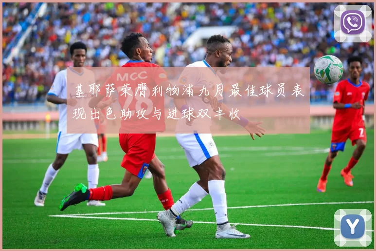 基耶萨荣膺利物浦九月最佳球员表现出色助攻与进球双丰收