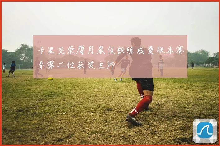 卡里克荣膺月最佳教练成曼联本赛季第二位获奖主帅