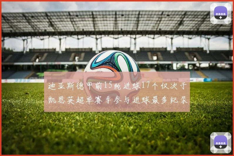 迪亚斯德甲前15轮进球17个仅次于凯恩英超单赛季参与进球最多纪录为18个