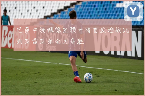 巴萨中场佩德里预计将首发迎战比利亚雷亚尔全力争胜