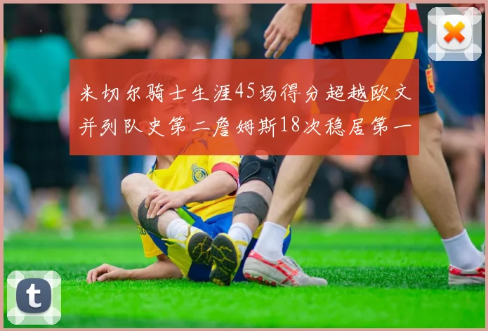 米切尔骑士生涯45场得分超越欧文并列队史第二詹姆斯18次稳居第一