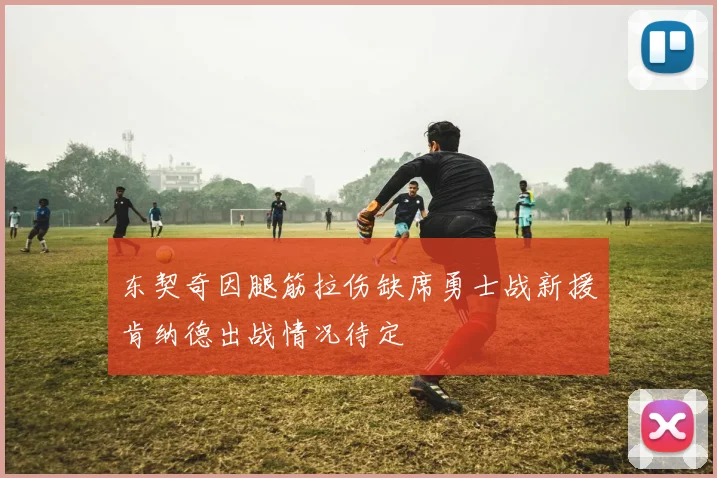 东契奇因腿筋拉伤缺席勇士战新援肯纳德出战情况待定