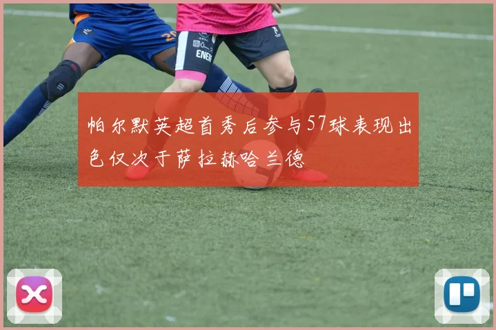 帕尔默英超首秀后参与57球表现出色仅次于萨拉赫哈兰德
