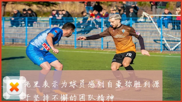老里表示为球员感到自豪称胜利源于坚持不懈的团队精神