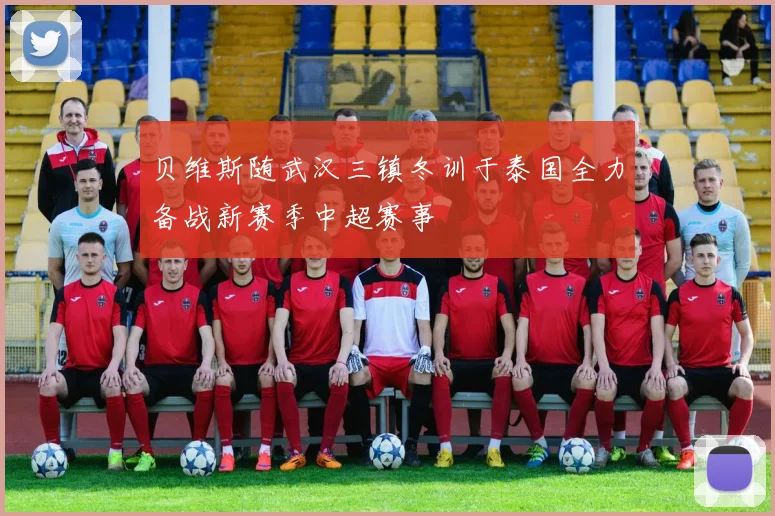贝维斯随武汉三镇冬训于泰国全力备战新赛季中超赛事