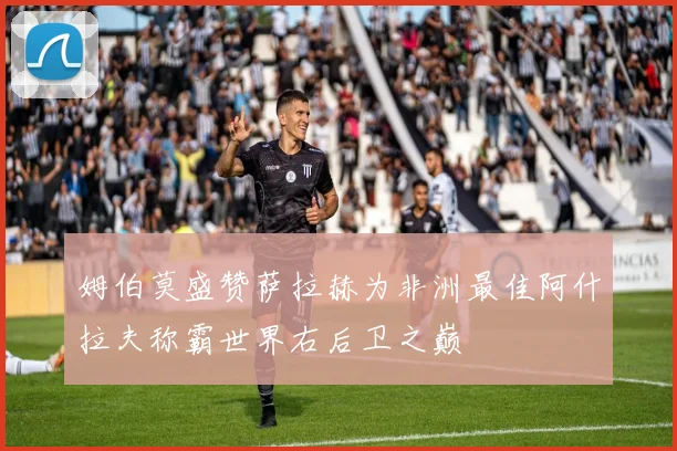 姆伯莫盛赞萨拉赫为非洲最佳阿什拉夫称霸世界右后卫之巅