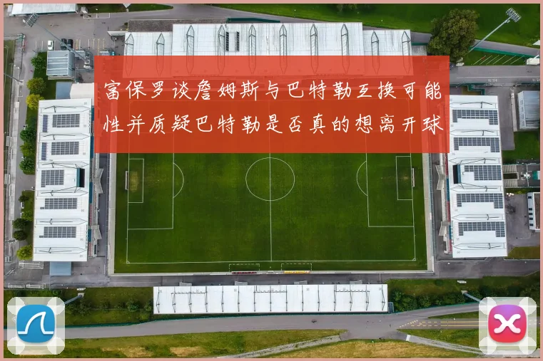 富保罗谈詹姆斯与巴特勒互换可能性并质疑巴特勒是否真的想离开球队