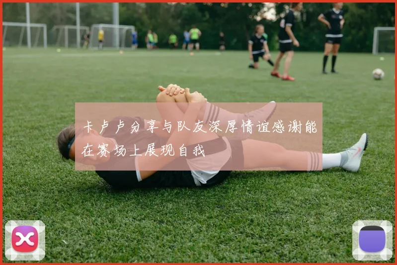 卡卢卢分享与队友深厚情谊感谢能在赛场上展现自我