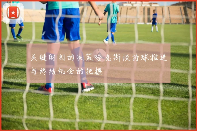 关键时刻的决策哈克斯谈持球推进与终结机会的把握