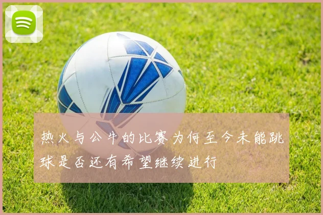 热火与公牛的比赛为何至今未能跳球是否还有希望继续进行