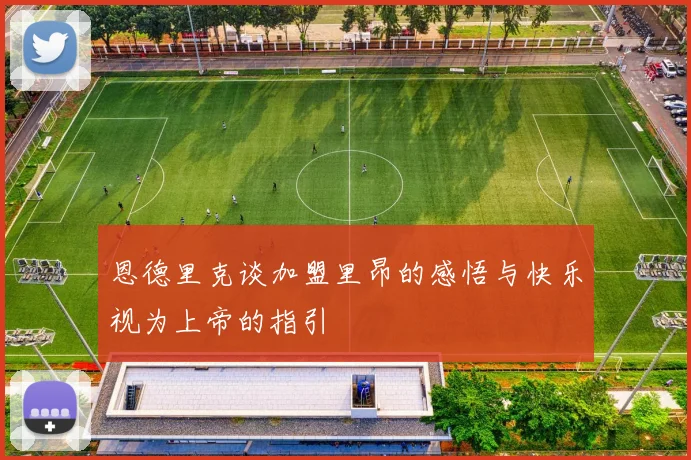 恩德里克谈加盟里昂的感悟与快乐视为上帝的指引