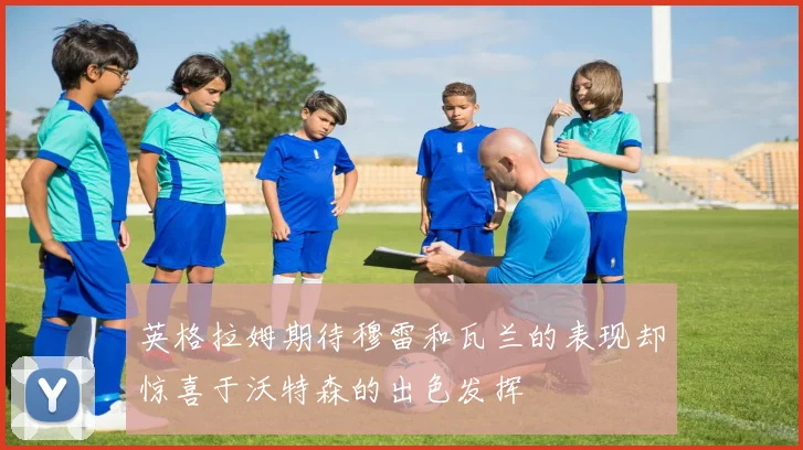 英格拉姆期待穆雷和瓦兰的表现却惊喜于沃特森的出色发挥
