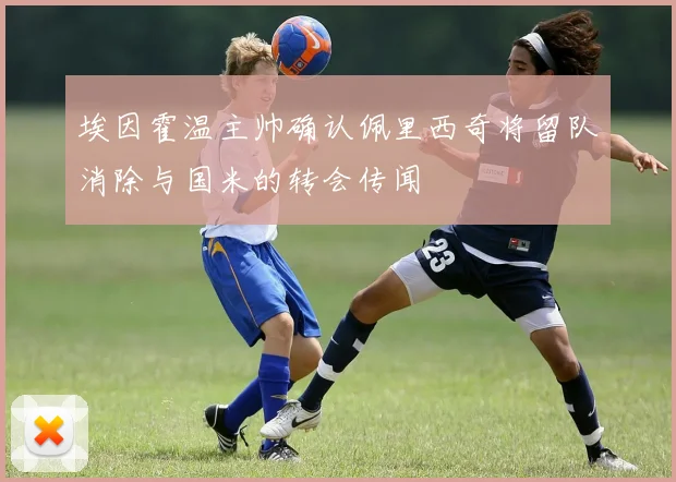 埃因霍温主帅确认佩里西奇将留队消除与国米的转会传闻