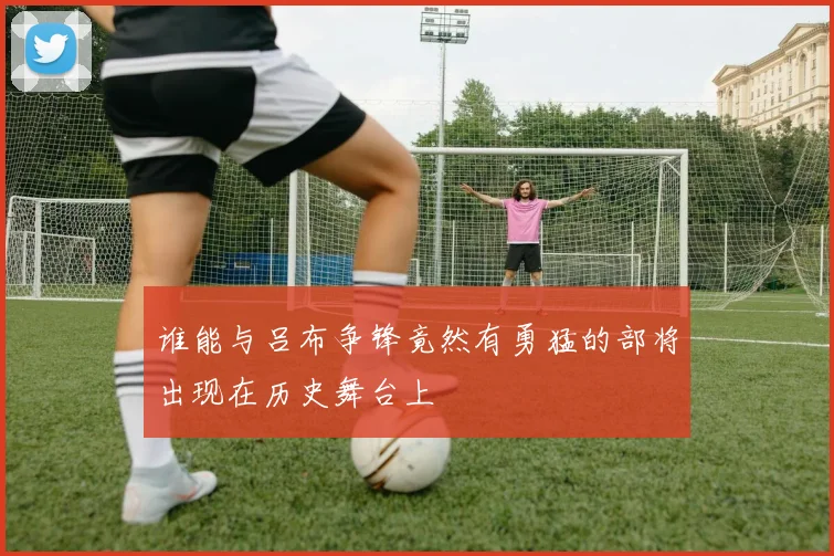 谁能与吕布争锋竟然有勇猛的部将出现在历史舞台上