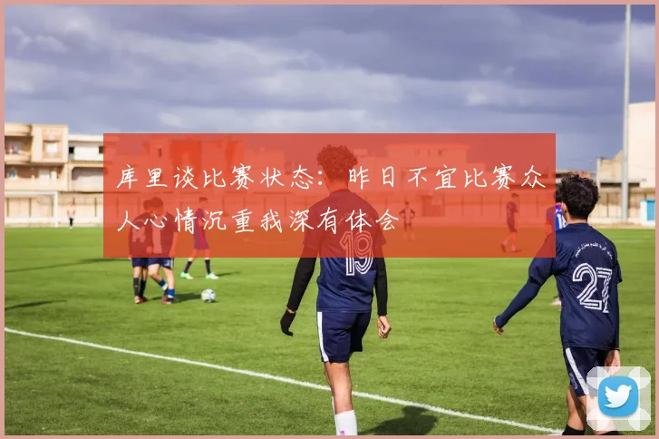 库里谈比赛状态：昨日不宜比赛众人心情沉重我深有体会