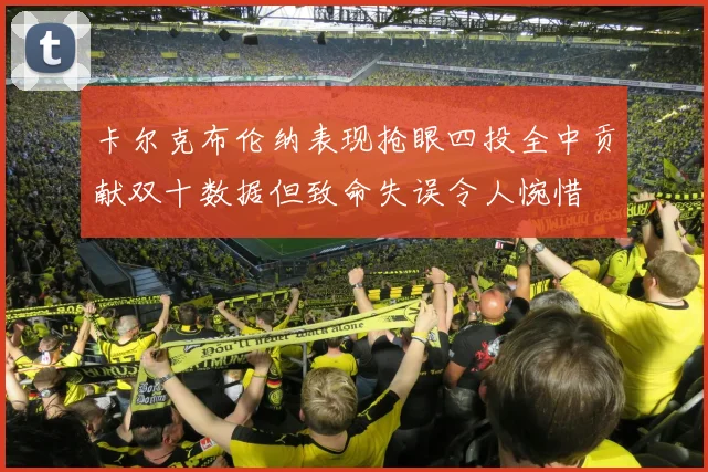 卡尔克布伦纳表现抢眼四投全中贡献双十数据但致命失误令人惋惜