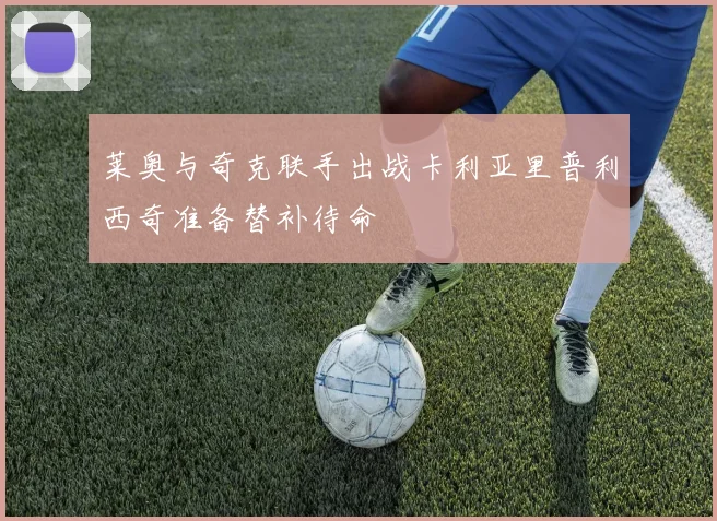 莱奥与奇克联手出战卡利亚里普利西奇准备替补待命