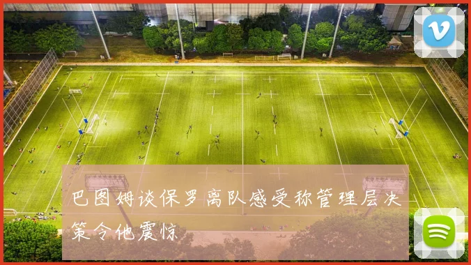 巴图姆谈保罗离队感受称管理层决策令他震惊