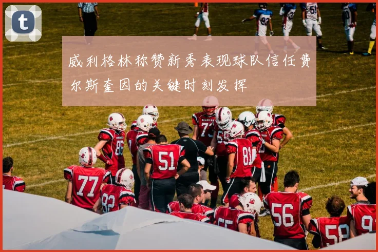 威利格林称赞新秀表现球队信任费尔斯奎因的关键时刻发挥