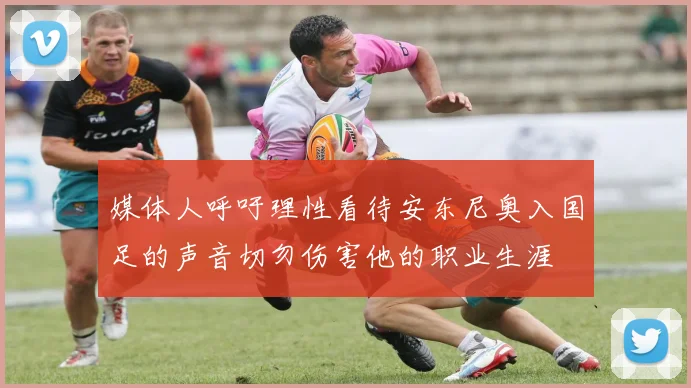 媒体人呼吁理性看待安东尼奥入国足的声音切勿伤害他的职业生涯