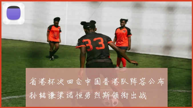 省港杯次回合中国香港队阵容公布孙铭谦梁诺恒劳烈斯领衔出战