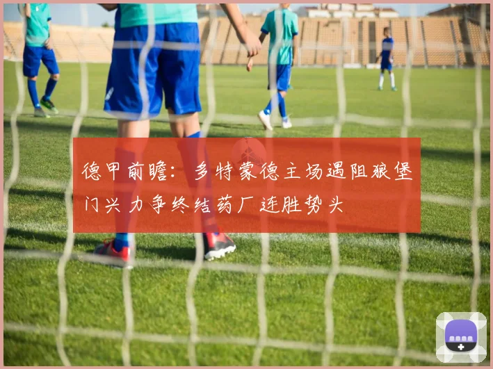 德甲前瞻：多特蒙德主场遇阻狼堡门兴力争终结药厂连胜势头
