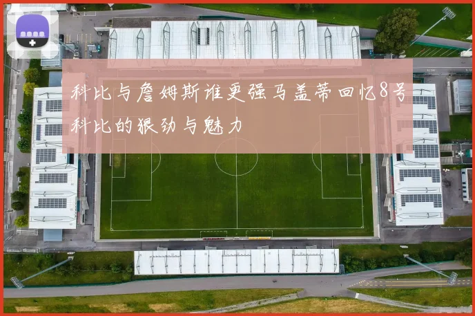 科比与詹姆斯谁更强马盖蒂回忆8号科比的狠劲与魅力