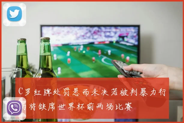 C罗红牌处罚悬而未决若被判暴力行为将缺席世界杯前两场比赛